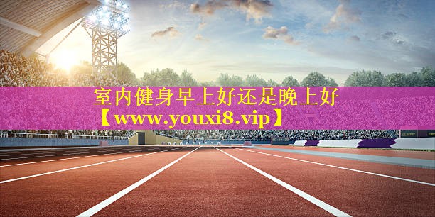 室内健身早上好还是晚上好